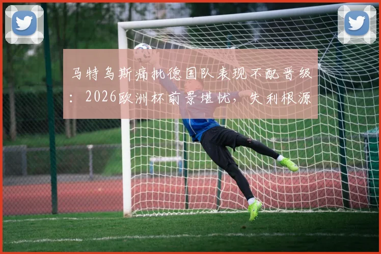 马特乌斯痛批德国队表现不配晋级：2026欧洲杯前景堪忧，失利根源深度剖析