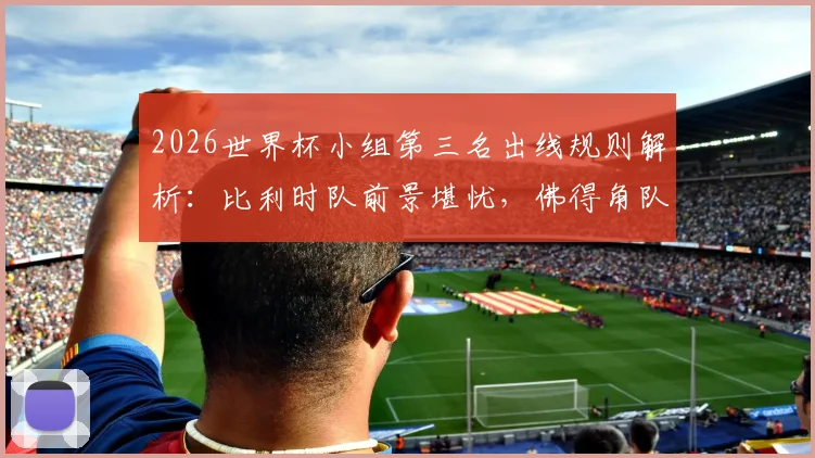 2026世界杯小组第三名出线规则解析：比利时队前景堪忧，佛得角队晋级之路分析