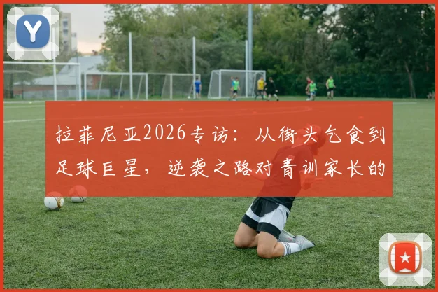 拉菲尼亚2026专访：从街头乞食到足球巨星，逆袭之路对青训家长的启示