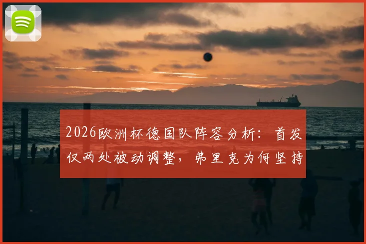 2026欧洲杯德国队阵容分析：首发仅两处被动调整，弗里克为何坚持不做轮换？背后伤病与战术解读