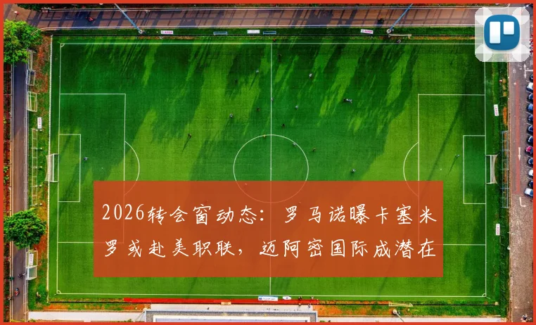 2026转会窗动态：罗马诺曝卡塞米罗或赴美职联，迈阿密国际成潜在下家，曼联中场更迭在即