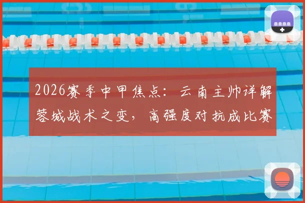 2026赛季中甲焦点:云南主帅详解蓉城战术之变,高强度对抗成比赛胜负手