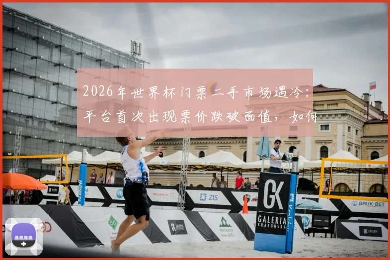 2026年世界杯门票二手市场遇冷:平台首次出现票价跌破面值,如何抄底购买指南