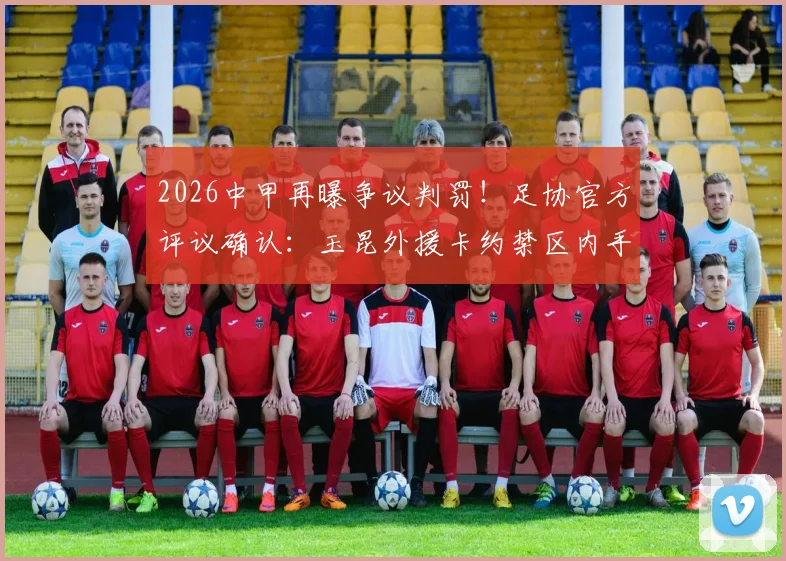 2026中甲再曝争议判罚!足协官方评议确认:玉昆外援卡约禁区内手球,深圳新鹏城应获点球被漏