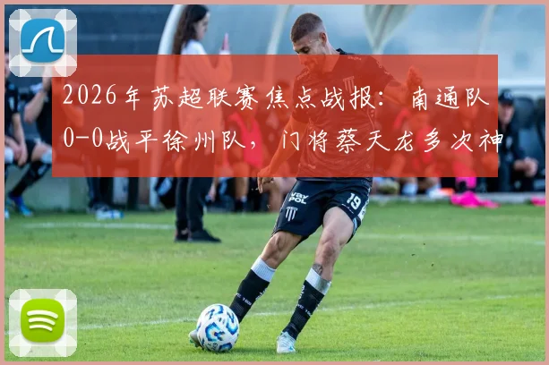 2026年苏超联赛焦点战报:南通队0-0战平徐州队,门将蔡天龙多次神扑救主,附最新积分榜解读