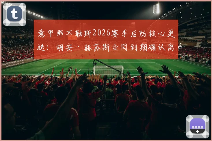 意甲那不勒斯2026赛季后防核心更迭：胡安·赫苏斯合同到期确认离队，潜在去向与继任者分析