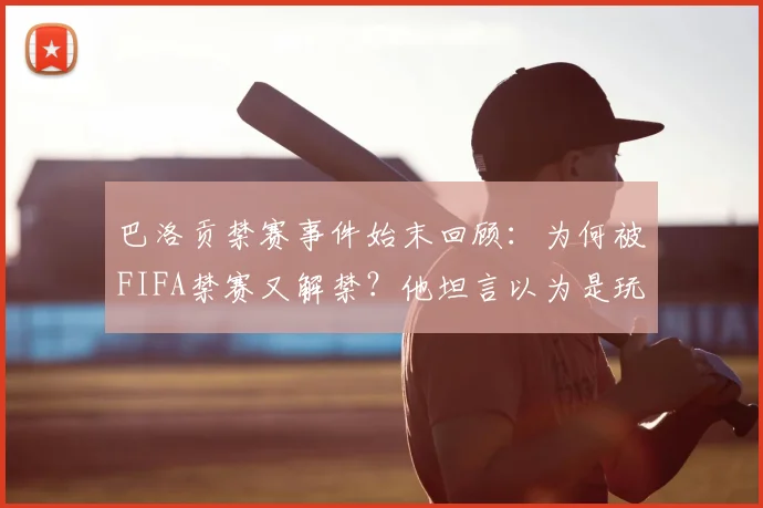 巴洛贡禁赛事件始末回顾:为何被FIFA禁赛又解禁?他坦言以为是玩笑,现可出战哪些赛事?