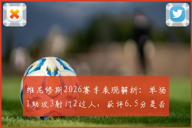 维尼修斯2026赛季表现解析:单场1助攻3射门2过人,获评6.5分是否合理?