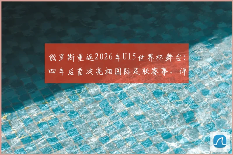 俄罗斯重返2026年U15世界杯舞台：四年后首次亮相国际足联赛事，详解参赛影响与前景展望