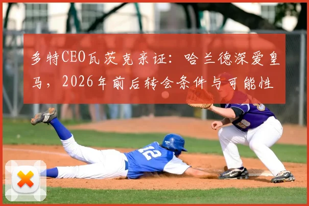 多特CEO瓦茨克亲证:哈兰德深爱皇马,2026年前后转会条件与可能性全解析