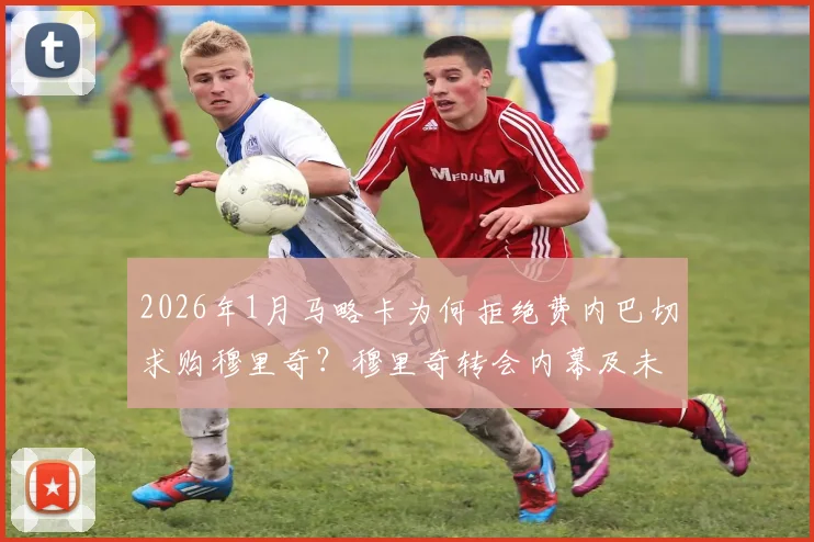 2026年1月马略卡为何拒绝费内巴切求购穆里奇？穆里奇转会内幕及未来去向分析