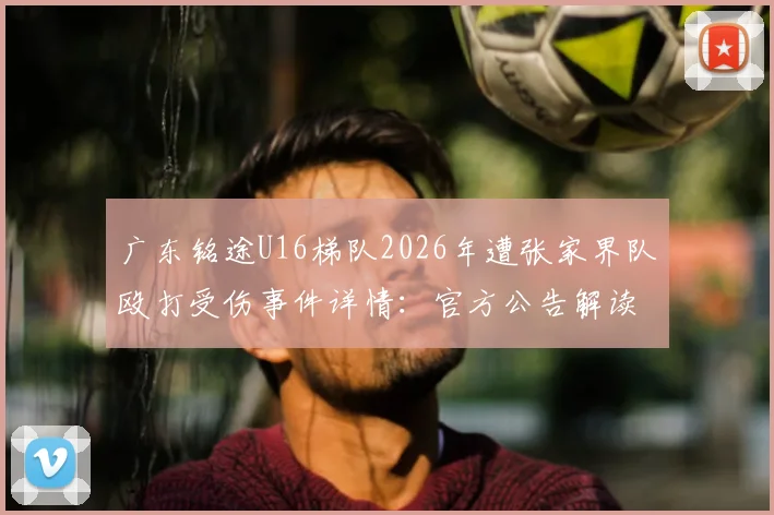 广东铭途U16梯队2026年遭张家界队殴打受伤事件详情：官方公告解读与青少年足球暴力事件反思