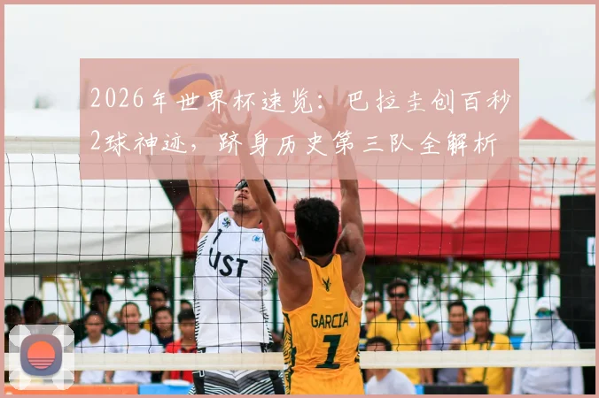 2026年世界杯速览：巴拉圭创百秒2球神迹，跻身历史第三队全解析