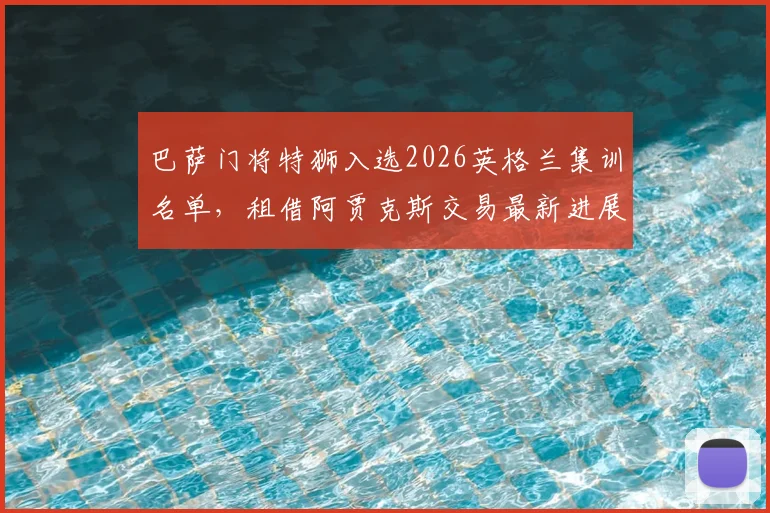 巴萨门将特狮入选2026英格兰集训名单,租借阿贾克斯交易最新进展深度追踪