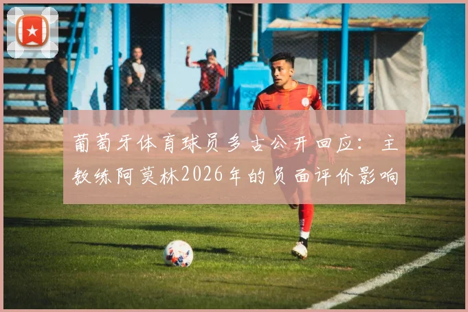 葡萄牙体育球员多古公开回应:主教练阿莫林2026年的负面评价影响了我的心态,这不公平