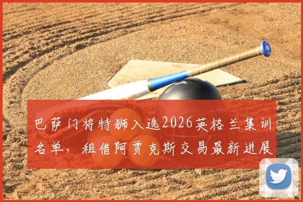 巴萨门将特狮入选2026英格兰集训名单，租借阿贾克斯交易最新进展深度追踪