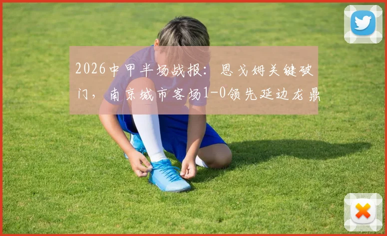 2026中甲半场战报：恩戈姆关键破门，南京城市客场1-0领先延边龙鼎，附两队近期战绩深度分析