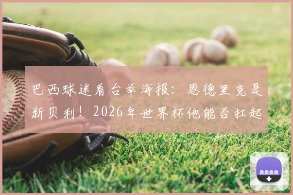 巴西球迷看台举海报:恩德里克是新贝利!2026年世界杯他能否扛起桑巴军团大旗?技术特点与贝利对比分析