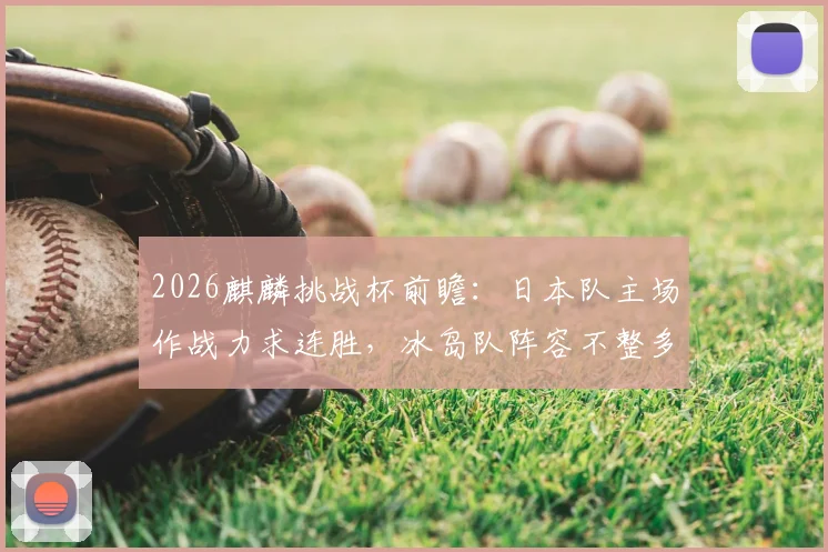 2026麒麟挑战杯前瞻:日本队主场作战力求连胜,冰岛队阵容不整多名核心缺阵,附历史交手记录与实力解析