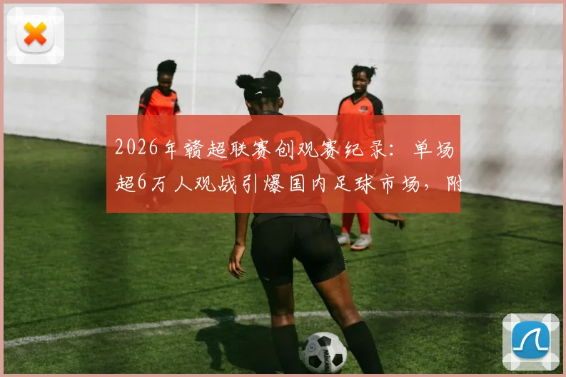 2026年赣超联赛创观赛纪录:单场超6万人观战引爆国内足球市场,附观赛指南与赛事分析
