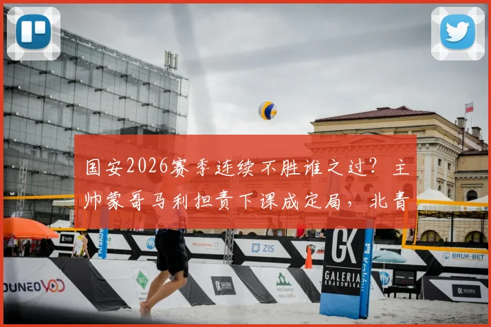 国安2026赛季连续不胜谁之过？主帅蒙哥马利担责下课成定局，北青曝最新内情