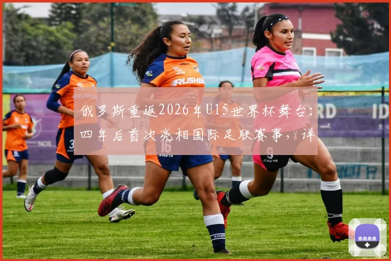 俄罗斯重返2026年U15世界杯舞台:四年后首次亮相国际足联赛事,详解参赛影响与前景展望