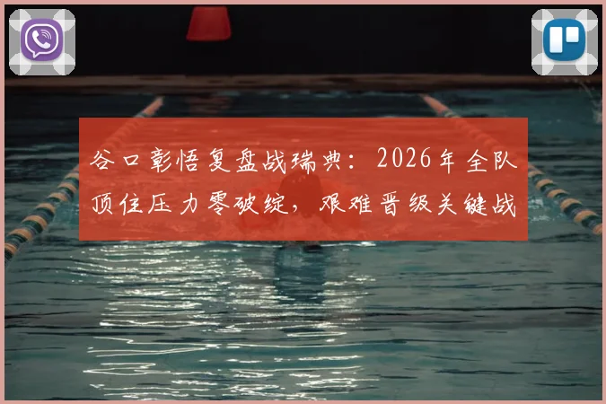 谷口彰悟复盘战瑞典：2026年全队顶住压力零破绽，艰难晋级关键战回顾