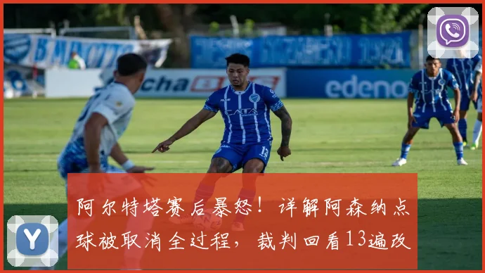 阿尔特塔赛后暴怒!详解阿森纳点球被取消全过程,裁判回看13遍改判引巨大争议