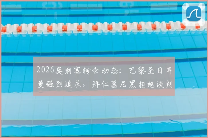 2026奥利塞转会动态:巴黎圣日耳曼强烈追求,拜仁慕尼黑拒绝谈判,球员身价与伤病成焦点