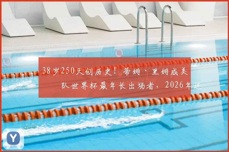 38岁250天创历史！蒂姆·里姆成美国队世界杯最年长出场者，2026年还能看到他吗？