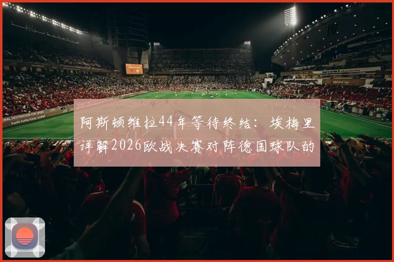 阿斯顿维拉44年等待终结：埃梅里详解2026欧战决赛对阵德国球队的挑战与准备