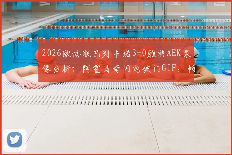 2026欧协联巴列卡诺3-0雅典AEK录像分析:阿霍马奇闪电破门GIF,帕拉松点射解析,附全场技术统计