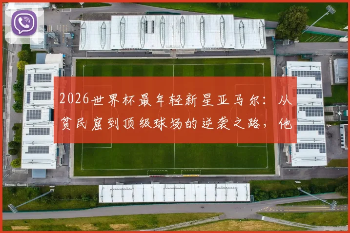 2026世界杯最年轻新星亚马尔：从贫民窟到顶级球场的逆袭之路，他的故事为何激励万千球迷