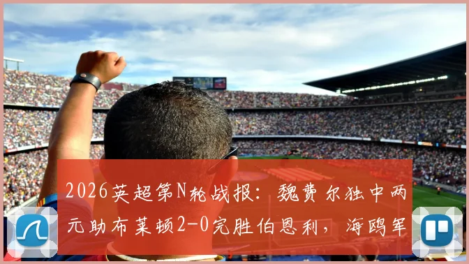 2026英超第N轮战报：魏费尔独中两元助布莱顿2-0完胜伯恩利，海鸥军团关键三分到手&最新积分形势解读