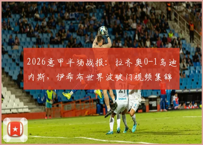 2026意甲半场战报：拉齐奥0-1乌迪内斯，伊希布世界波破门视频集锦及下半场前瞻分析