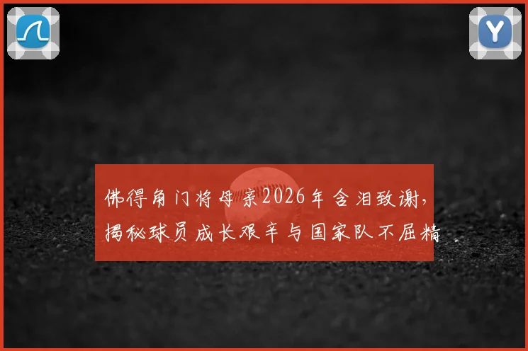佛得角门将母亲2026年含泪致谢，揭秘球员成长艰辛与国家队不屈精神