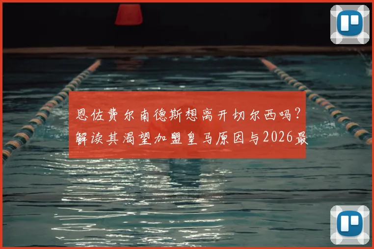 恩佐费尔南德斯想离开切尔西吗？解读其渴望加盟皇马原因与2026最新转会传闻
