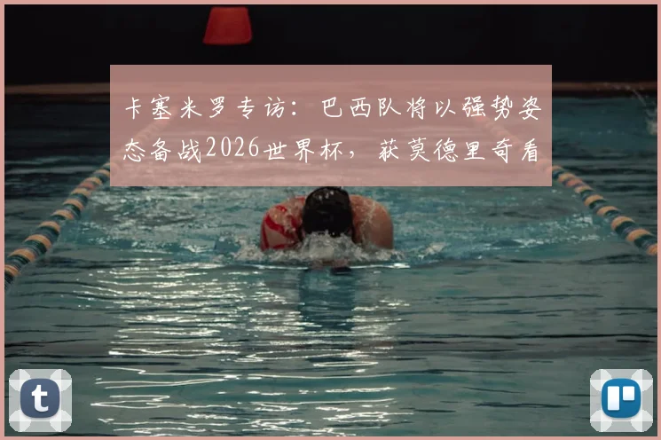 卡塞米罗专访:巴西队将以强势姿态备战2026世界杯,获莫德里奇看好,深度解析球队前景