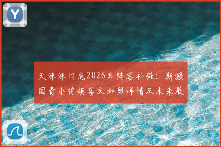 天津津门虎2026年阵容补强:新援国青小将胡喜文加盟详情及未来展望,津门球迷不容错过