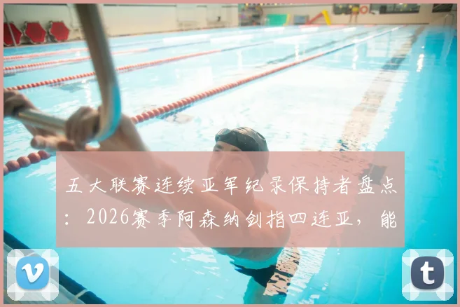 五大联赛连续亚军纪录保持者盘点：2026赛季阿森纳剑指四连亚，能否刷新历史？
