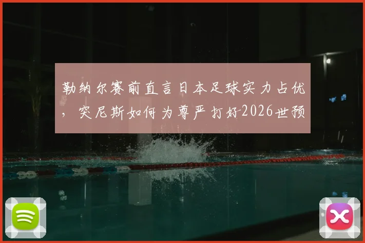 勒纳尔赛前直言日本足球实力占优，突尼斯如何为尊严打好2026世预赛最后一战？战术与前景深度探讨