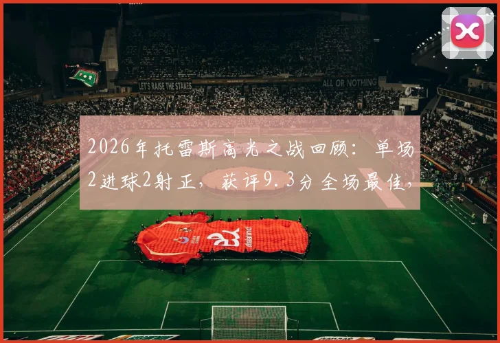 2026年托雷斯高光之战回顾：单场2进球2射正，获评9.3分全场最佳，解析其超高效率数据