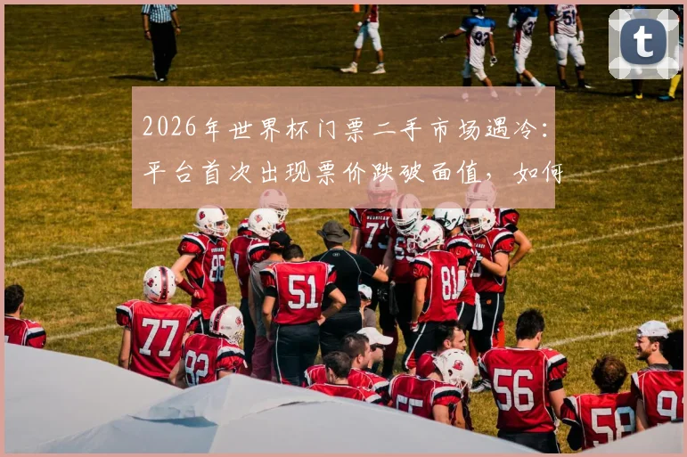 2026年世界杯门票二手市场遇冷:平台首次出现票价跌破面值,如何抄底购买指南