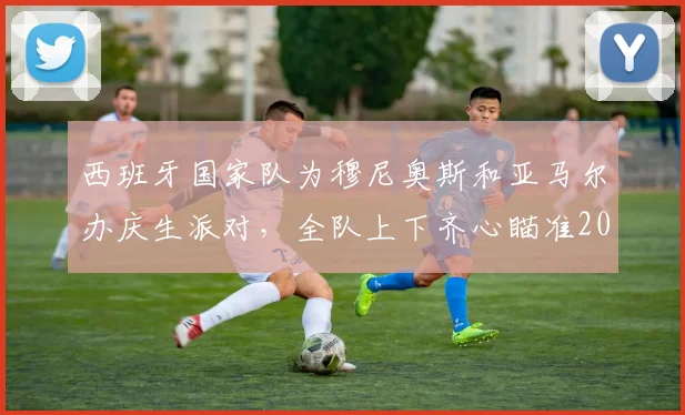 西班牙国家队为穆尼奥斯和亚马尔办庆生派对，全队上下齐心瞄准2026世界杯决赛目标