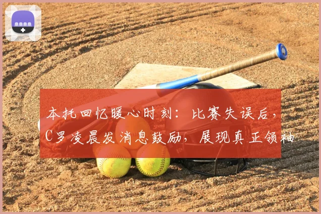 本托回忆暖心时刻：比赛失误后，C罗凌晨发消息鼓励，展现真正领袖精神