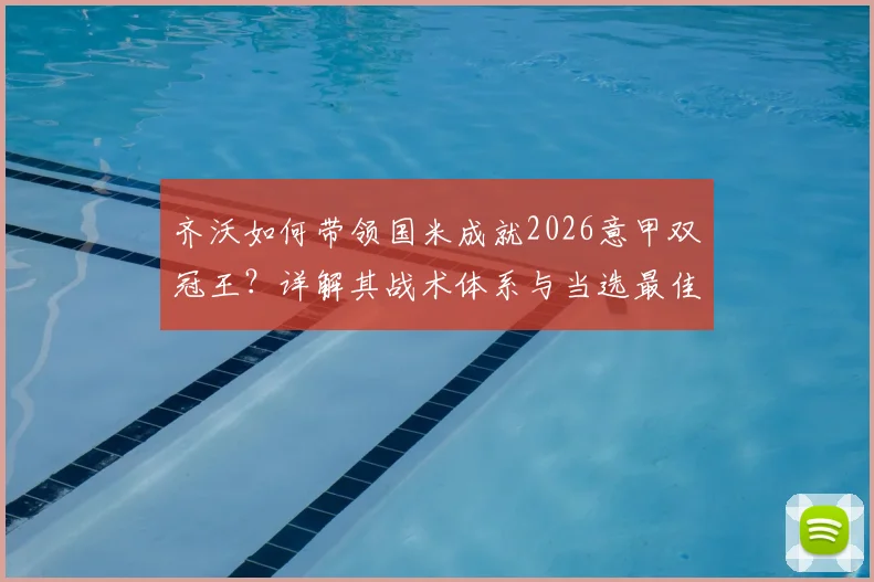 齐沃如何带领国米成就2026意甲双冠王？详解其战术体系与当选最佳主帅之路