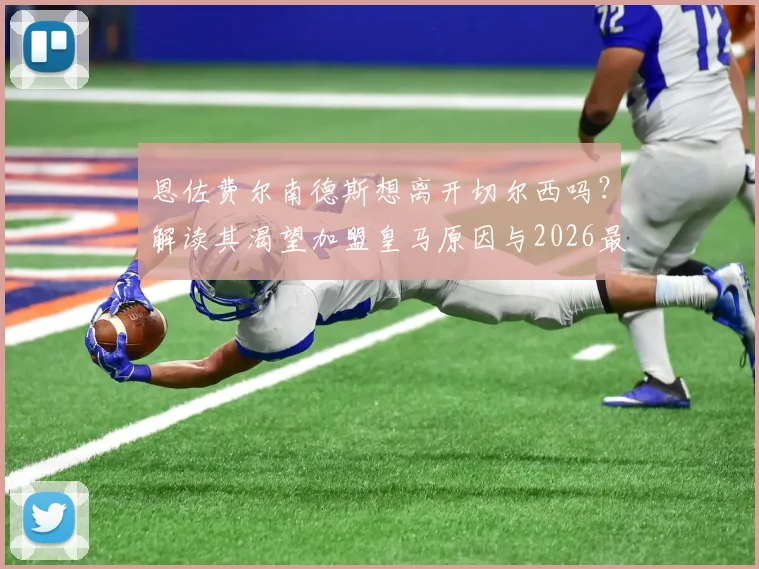 恩佐费尔南德斯想离开切尔西吗？解读其渴望加盟皇马原因与2026最新转会传闻