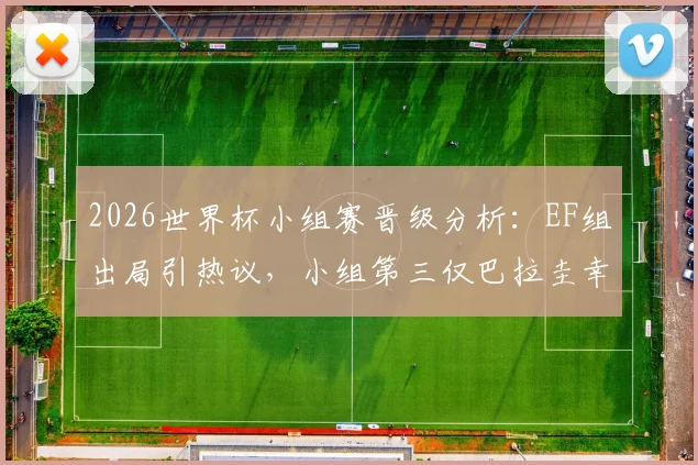 2026世界杯小组赛晋级分析：EF组出局引热议，小组第三仅巴拉圭幸存，赛制深度解读