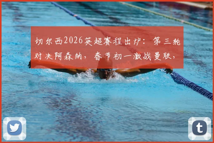 切尔西2026英超赛程出炉：第三轮对决阿森纳，春节初一激战曼联，完整赛程安排一览