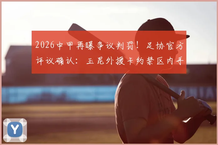 2026中甲再曝争议判罚！足协官方评议确认：玉昆外援卡约禁区内手球，深圳新鹏城应获点球被漏